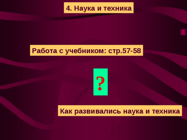4. Наука и техника Работа с учебником: стр.57-58 ? Как развивались наука и техника