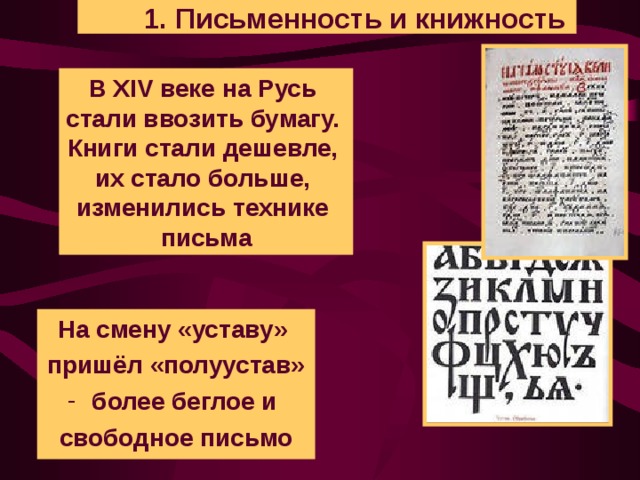 1. Письменность и книжность В XIV веке на Русь стали ввозить бумагу. Книги стали дешевле, их стало больше, изменились технике письма На смену «уставу» пришёл «полуустав» более беглое и свободное письмо