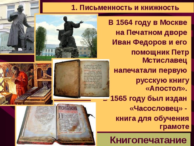 1. Письменность и книжность В 1564 году в Москве на Печатном дворе Иван Федоров и его помощник Петр Мстиславец напечатали первую русскую книгу «Апостол». В 1565 году был издан «Часословец» - книга для обучения грамоте  Книгопечатание