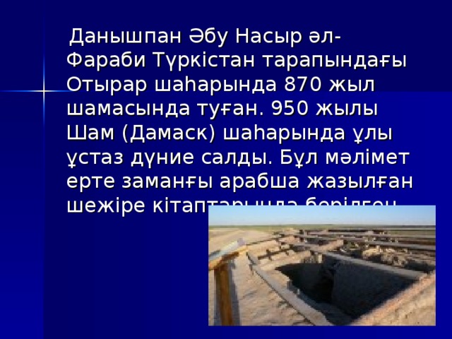  Данышпан Әбу Насыр әл-Фараби Түркістан тарапындағы Отырар шаһарында 870 жыл шамасында туған. 950 жылы Шам (Дамаск) шаһарында ұлы ұстаз дүние салды. Бұл мәлімет ерте заманғы арабша жазылған шежіре кітаптарында берілген. 