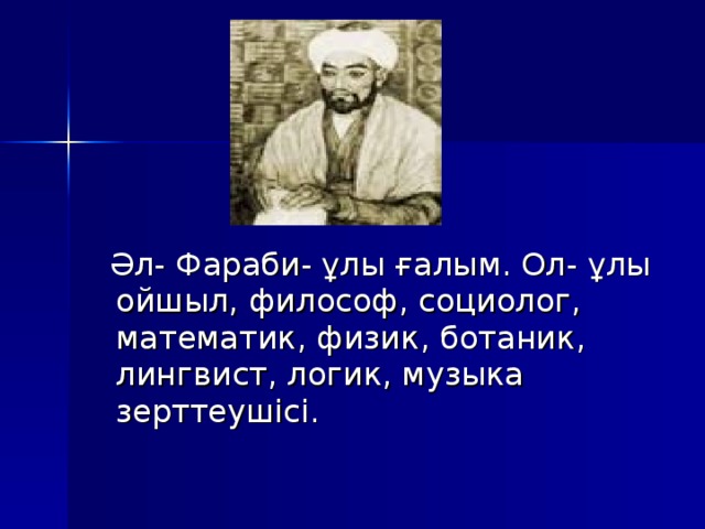  Әл- Фараби- ұлы ғалым. Ол- ұлы ойшыл, философ, социолог, математик, физик, ботаник, лингвист, логик, музыка зерттеушісі. 