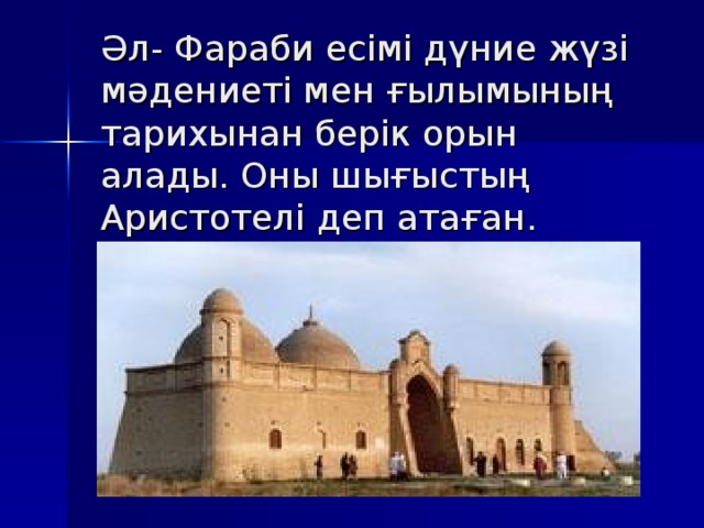 Әл- Фараби есімі дүние жүзі мәдениеті мен ғылымының тарихынан берік орын алады. Оны шығыстың Аристотелі деп атаған. 