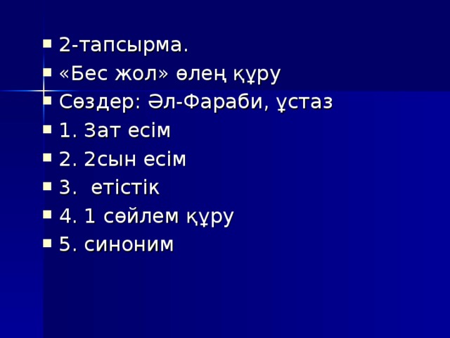 2-тапсырма. «Бес жол» өлең құру Сөздер: Әл-Фараби, ұстаз 1. Зат есім 2. 2сын есім 3. етістік 4. 1 сөйлем құру 5. синоним 