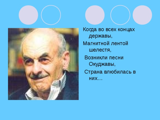 Когда во всех концах державы, Магнитной лентой шелестя,  Возникли песни Окуджавы,  Страна влюбилась в них…