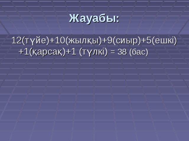 Жауабы: 12(түйе)+10(жылқы)+9(сиыр)+5(ешкі)+1(қарсақ)+1 (түлкі) = 38 (бас) 