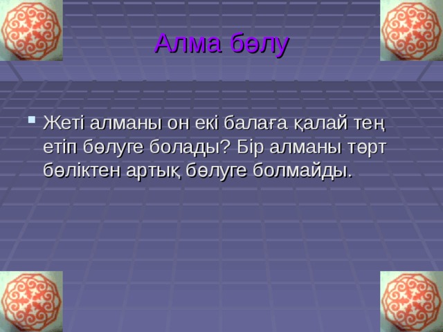 Алма бөлу Жеті алманы он екі балаға қалай тең етіп бөлуге болады? Бір алманы төрт бөліктен артық бөлуге болмайды. 