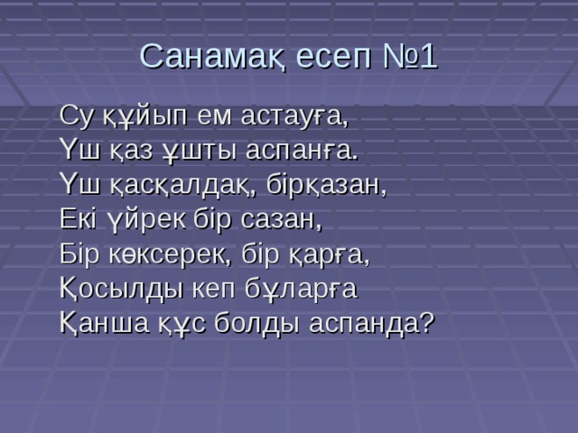 Санамақ есеп №1 Су құйып ем астауға, Үш қаз ұшты аспанға. Үш қасқалдақ, бірқазан, Екі үйрек бір сазан, Бір көксерек, бір қарға, Қосылды кеп бұларға Қанша құс болды аспанда? 