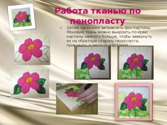 Работа тканью по пенопласту Затем начинаем заправлять фон картины. Фоновую ткань можно выкроить по краю картины намного больше, чтобы завернуть ее на обратную сторону пенопласта, приклеить и закрыть картоном. 