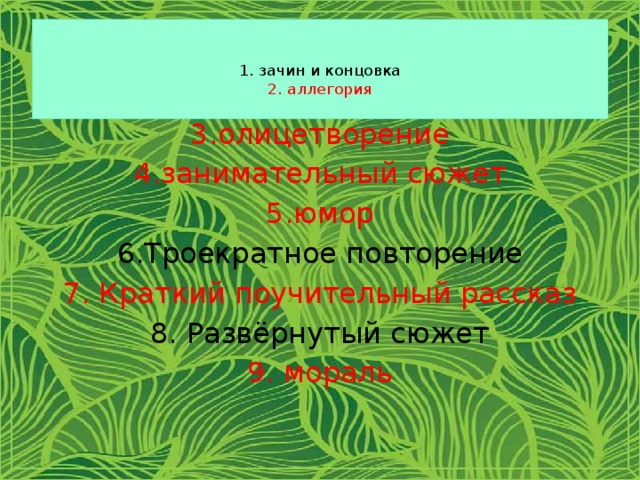   1. зачин и концовка  2. аллегория   3.олицетворение 4.занимательный сюжет 5.юмор 6.Троекратное повторение 7. Краткий поучительный рассказ 8. Развёрнутый сюжет 9. мораль 