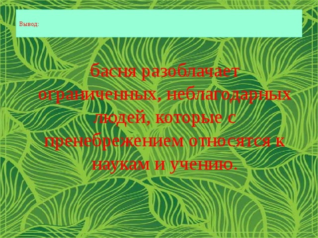  Вывод:   басня разоблачает ограниченных, неблагодарных людей, которые с пренебрежением относятся к наукам и учению. 