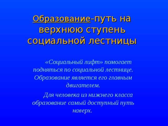 Образование -путь на верхнюю ступень социальной лестницы   «Социальный лифт» помогает подняться по социальной лестнице. Образование является его главным двигателем.   Для человека из нижнего класса образование самый доступный путь наверх.  