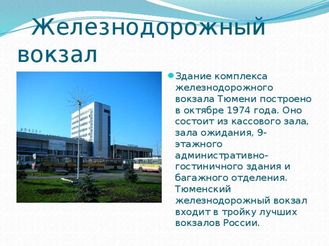  Железнодорожный вокзал Здание комплекса железнодорожного вокзала Тюмени построено в октябре 1974 года. Оно состоит из кассового зала, зала ожидания, 9-этажного административно-гостиничного здания и багажного отделения. Тюменский железнодорожный вокзал входит в тройку лучших вокзалов России. 