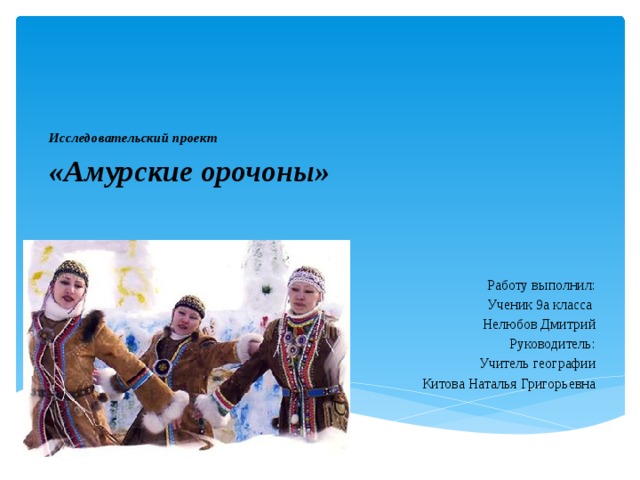 Исследовательский проект  «Амурские орочоны»   Работу выполнил: Ученик 9а класса Нелюбов Дмитрий Руководитель: Учитель географии Китова Наталья Григорьевна 