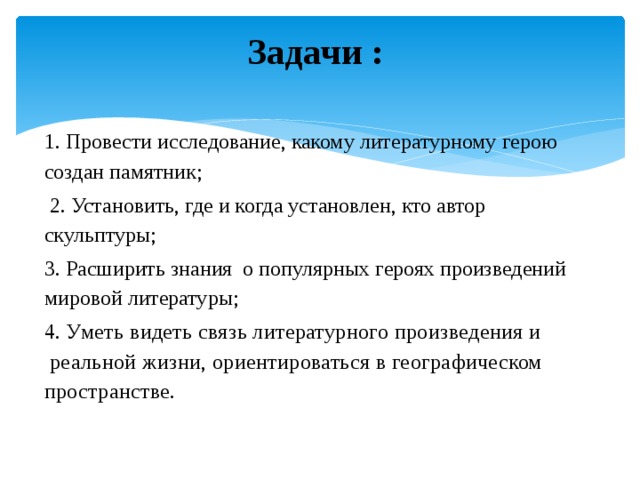 Задачи :   1. Провести исследование, какому литературному герою создан памятник;  2. Установить, где и когда установлен, кто автор скульптуры; 3. Расширить знания о популярных героях произведений мировой литературы; 4. У меть видеть связь литературного произведения и  реальной жизни, ориентироваться в географическом пространстве. 