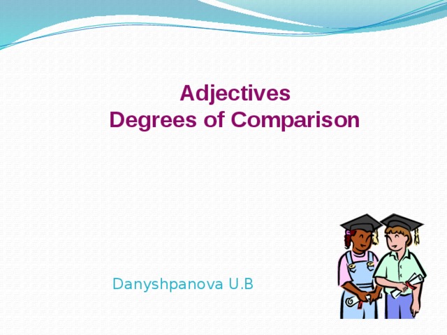 Adjectives Degrees of Comparison Danyshpanova U.B 