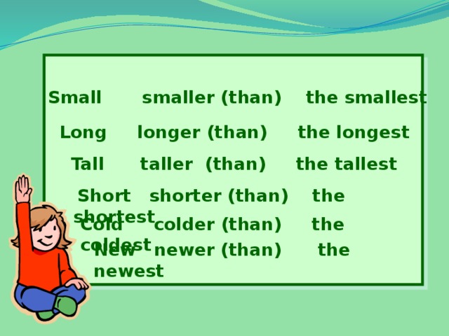  Small   smaller (than) the smallest Long longer (than) the longest Tall taller (than) the tallest   Short shorter (than) the shortest Cold colder (than) the coldest New newer (than) the newest 