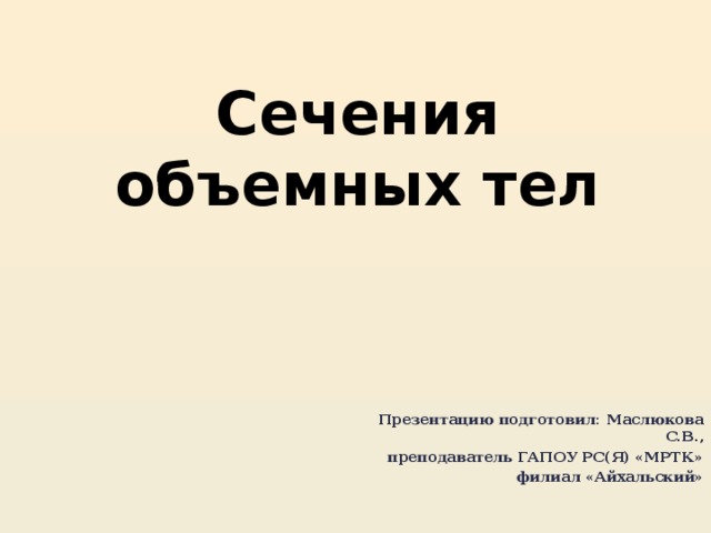 Сечения объемных тел Презентацию подготовил: Маслюкова С.В., преподаватель ГАПОУ РС(Я) «МРТК»  филиал «Айхальский»  