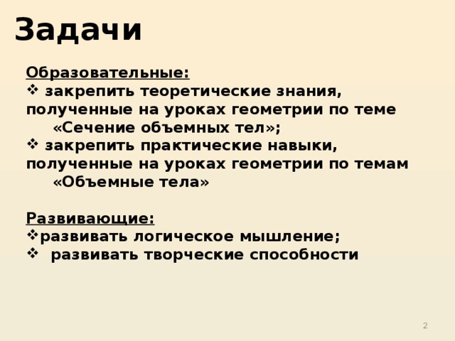 Задачи  Образовательные:  закрепить теоретические знания, полученные на уроках геометрии по теме  «Сечение объемных тел»;  закрепить практические навыки, полученные на уроках геометрии по темам  «Объемные тела»  Развивающие: развивать логическое мышление;  развивать творческие способности  