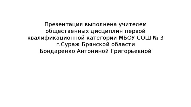 Презентация выполнена учителем общественных дисциплин первой квалификационной категории МБОУ СОШ № 3 г.Сураж Брянской области  Бондаренко Антониной Григорьевной