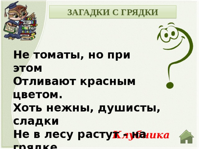 ЗАГАДКИ С ГРЯДКИ Не томаты, но при этом Отливают красным цветом. Хоть нежны, душисты, сладки Не в лесу растут - на грядке. Под листочки загляни-ка. Что там прячется? Клубника