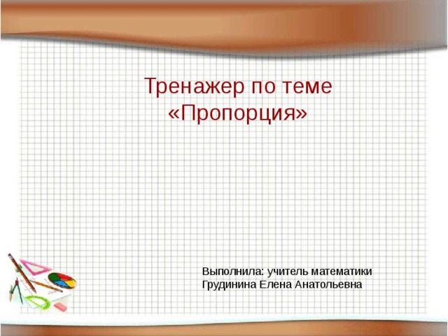 Тренажер по теме «Пропорция» Выполнила: учитель математики Грудинина Елена Анатольевна 