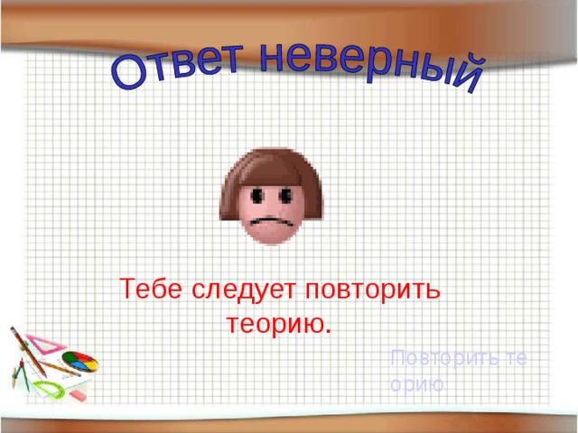 Тебе следует повторить теорию. Повторить теорию 