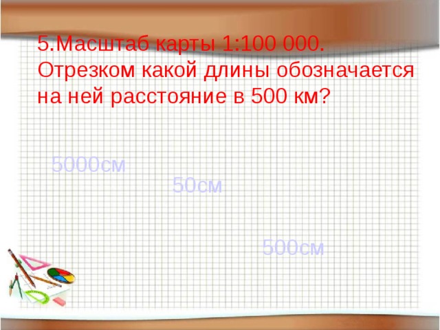 5.Масштаб карты 1:100 000. Отрезком какой длины обозначается на ней расстояние в 500 км? 5000см 50см 500см 