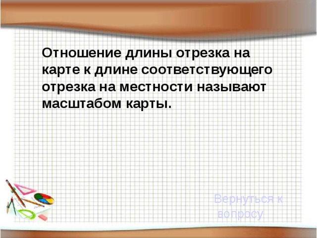 Отношение длины отрезка на карте к длине соответствующего отрезка на местности называют масштабом карты. Вернуться к вопросу 