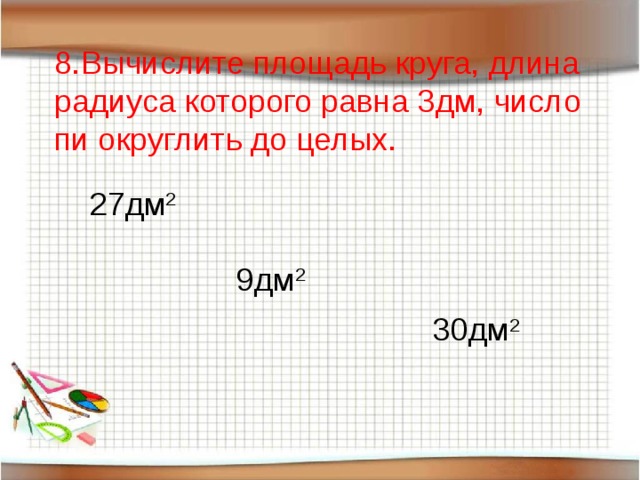 8.Вычислите площадь круга, длина радиуса которого равна 3дм, число пи округлить до целых. 27дм 2 9дм 2 30дм 2 