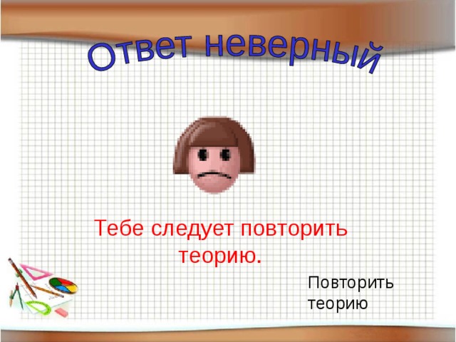 Тебе следует повторить теорию. Повторить теорию 