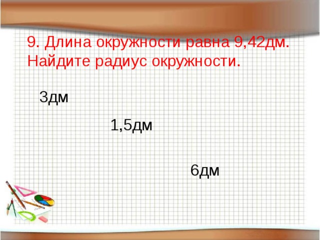 9. Длина окружности равна 9,42дм. Найдите радиус окружности. 3дм 1,5дм 6дм 