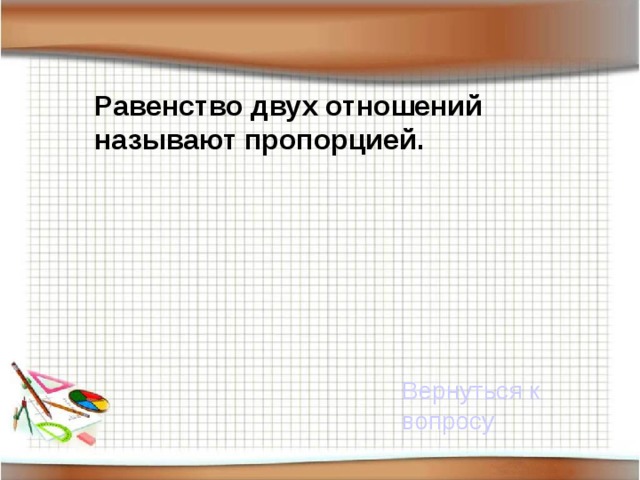 Равенство двух отношений называют пропорцией. Вернуться к вопросу 