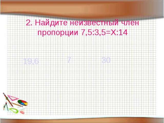 2. Найдите неизвестный член пропорции 7,5:3,5=Х:14 7 30 19,6 