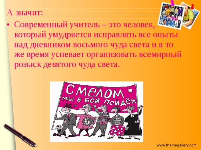 А значит: Современный учитель – это человек, который умудряется исправлять все опыты над дневником восьмого чуда света и в то же время успевает организовать всемирный розыск девятого чуда света. 