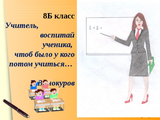  8Б класс   Учитель, воспитай ученика,  чтоб было у кого потом учиться…  Е.Винокуров   