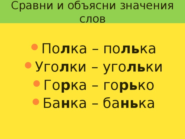 Сравни и объясни значения слов По л ка – по ль ка Уго л ки – уго ль ки Го р ка – го рь ко Ба н ка – ба нь ка 