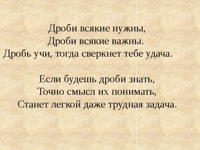 Дроби всякие нужны, Дроби всякие важны. Дробь учи, тогда сверкнет тебе удача. Если будешь дроби знать, Точно смысл их понимать, Станет легкой даже трудная задача. 