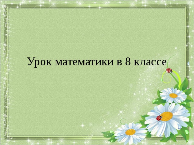 Урок математики в 8 классе Данный шаблон с цветами был взят как символ уходящего лета, о котором говорится в организационном моменте урока.  
