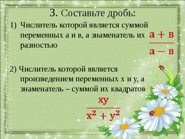 3. Составьте дробь: Числитель которой является суммой переменных а и в, а знаменатель их разностью 2) Числитель которой является произведением переменных х и у, а знаменатель – суммой их квадратов Пояснени  