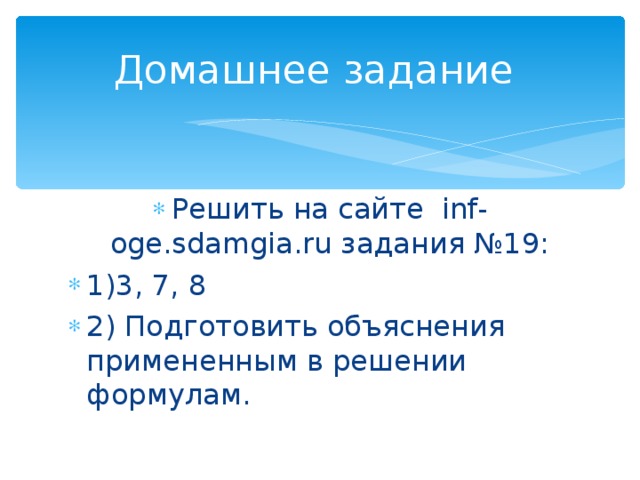 Домашнее задание Решить на сайте inf-oge.sdamgia.ru задания №19: 1)3, 7, 8 2) Подготовить объяснения примененным в решении формулам. 