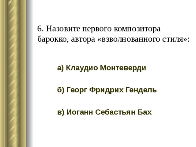 6. Назовите первого композитора барокко, автора «взволнованного стиля»: а) Клаудио Монтеверди б) Георг Фридрих Гендель в) Иоганн Себастьян Бах 