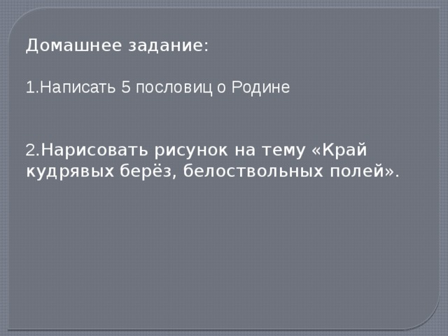 Домашнее задание: 1.Написать 5 пословиц о Родине 2 .Нарисовать рисунок на тему «Край кудрявых берёз, белоствольных полей». 