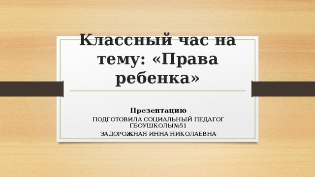 Классный час на тему: «Права ребенка»  Презентацию ПОДГОТОВИЛА СОЦИАЛЬНЫЙ ПЕДАГОГ ГБОУШКОЛЫ№51 ЗАДОРОЖНАЯ ИННА НИКОЛАЕВНА 