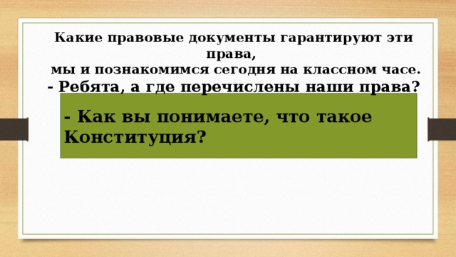 Какие правовые документы гарантируют эти права,  мы и познакомимся сегодня на классном часе. - Ребята, а где перечислены наши права?   - Как вы понимаете, что такое Конституция? 