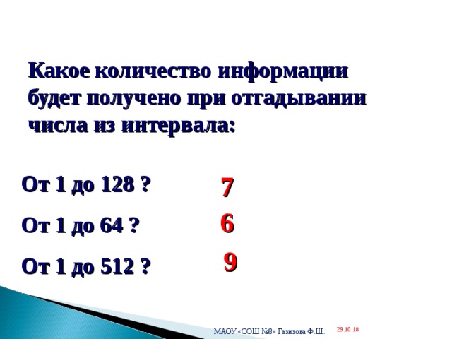  Какое количество информации будет получено при отгадывании числа из интервала: От 1 до 128 ? От 1 до 64 ? От 1 до 512 ? 7 6 9 МАОУ «СОШ №8» Газизова Ф.Ш. 29.10.18  