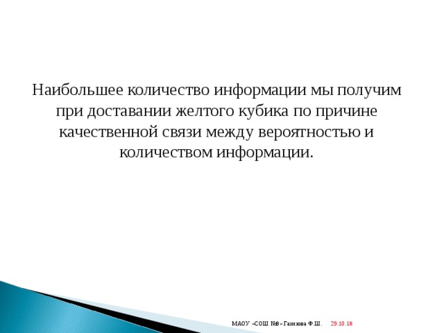 Наибольшее количество информации мы получим при доставании желтого кубика по причине качественной связи между вероятностью и количеством информации. 29.10.18  МАОУ «СОШ №8» Газизова Ф.Ш. 