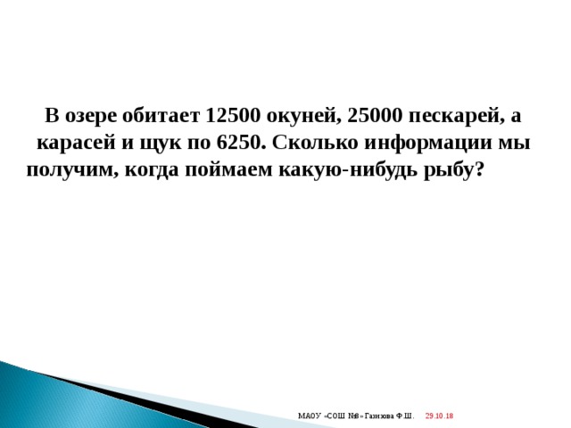 В озере обитает 12500 окуней, 25000 пескарей, а карасей и щук по 6250. Сколько информации мы получим, когда поймаем какую-нибудь рыбу?  29.10.18  МАОУ «СОШ №8» Газизова Ф.Ш. 