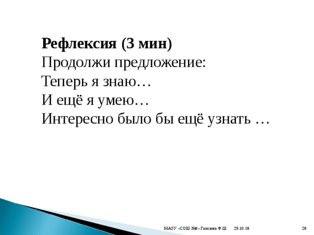 Рефлексия (3 мин) Продолжи предложение: Теперь я знаю… И ещё я умею… Интересно было бы ещё узнать … 29.10.18 МАОУ «СОШ №8» Газизова Ф.Ш.  