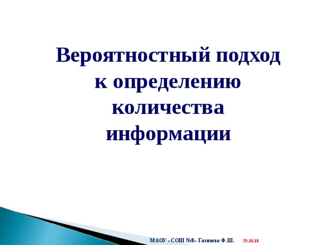 29.10.18  Вероятностный подход к определению количества информации МАОУ «СОШ №8» Газизова Ф.Ш.  29.10.18 