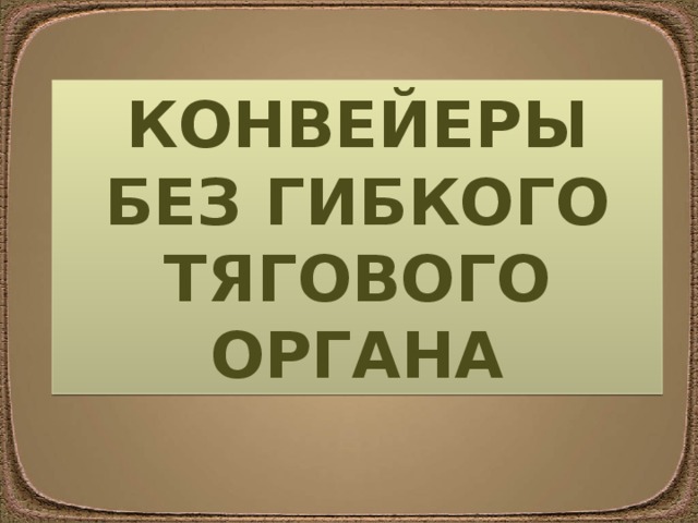 КОНВЕЙЕРЫ БЕЗ ГИБКОГО ТЯГОВОГО ОРГАНА 